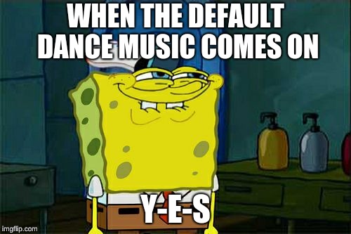 Don't You Squidward | WHEN THE DEFAULT DANCE MUSIC COMES ON; Y-E-S | image tagged in memes,dont you squidward | made w/ Imgflip meme maker