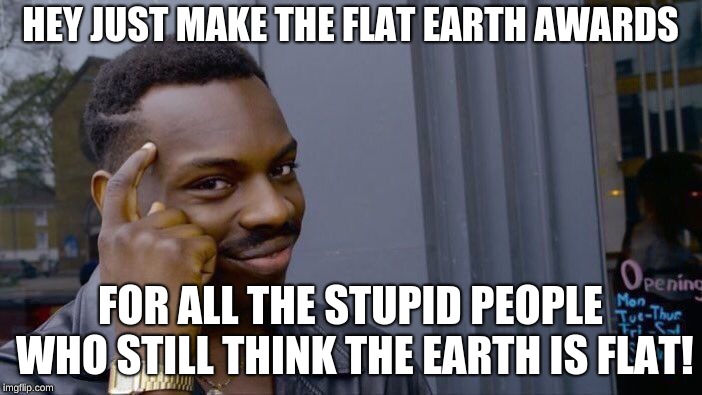 Roll Safe Think About It Meme | HEY JUST MAKE THE FLAT EARTH AWARDS; FOR ALL THE STUPID PEOPLE WHO STILL THINK THE EARTH IS FLAT! | image tagged in memes,roll safe think about it | made w/ Imgflip meme maker