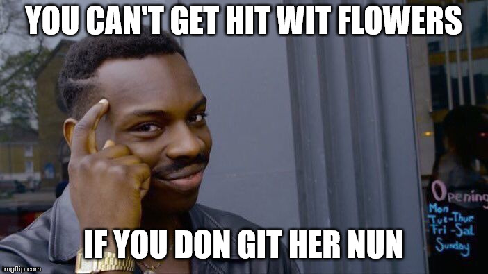 dey just die ne way | YOU CAN'T GET HIT WIT FLOWERS; IF YOU DON GIT HER NUN | image tagged in memes,roll safe think about it | made w/ Imgflip meme maker