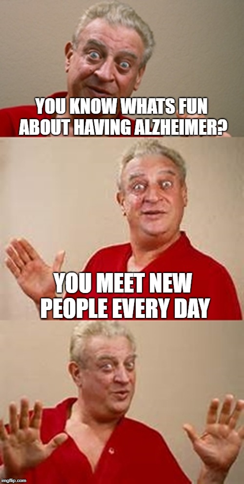 bad pun Dangerfield  | YOU KNOW WHATS FUN ABOUT HAVING ALZHEIMER? YOU MEET NEW PEOPLE EVERY DAY | image tagged in bad pun dangerfield | made w/ Imgflip meme maker