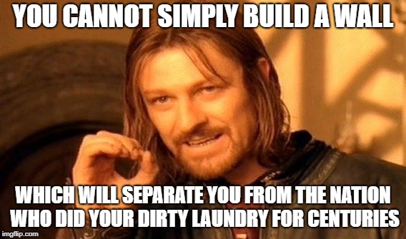 I'm being racist, aren't I? | YOU CANNOT SIMPLY BUILD A WALL; WHICH WILL SEPARATE YOU FROM THE NATION WHO DID YOUR DIRTY LAUNDRY FOR CENTURIES | image tagged in memes,one does not simply | made w/ Imgflip meme maker