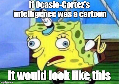 aoc | If Ocasio-Cortez's intelligence was a cartoon; it would look like this | image tagged in memes,mocking spongebob,alexandria ocasio-cortez,dumb,idiot | made w/ Imgflip meme maker
