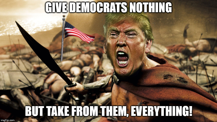 Trump Spartan | GIVE DEMOCRATS NOTHING; BUT TAKE FROM THEM, EVERYTHING! | image tagged in politics,trump | made w/ Imgflip meme maker