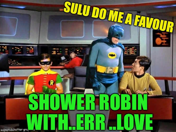 Batman Star Trek  | SULU DO ME A FAVOUR SHOWER ROBIN WITH..ERR ..LOVE | image tagged in batman star trek | made w/ Imgflip meme maker
