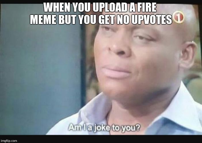Am I a joke to you? | WHEN YOU UPLOAD A FIRE MEME BUT YOU GET NO UPVOTES | image tagged in am i a joke to you | made w/ Imgflip meme maker