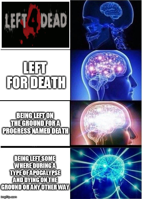 Expanding Brain Meme | LEFT FOR DEATH; BEING LEFT ON THE GROUND FOR A PROGRESS NAMED DEATH; BEING LEFT SOME WHERE DURING A TYPE OF APOCALYPSE AND DYING ON THE GROUND OR ANY OTHER WAY | image tagged in memes,expanding brain | made w/ Imgflip meme maker