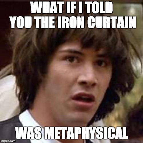 Conspiracy Keanu | WHAT IF I TOLD YOU THE IRON CURTAIN; WAS METAPHYSICAL | image tagged in memes,conspiracy keanu | made w/ Imgflip meme maker