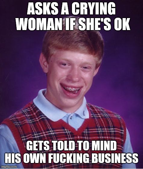 This actually happened to me yesterday  | ASKS A CRYING WOMAN IF SHE'S OK; GETS TOLD TO MIND HIS OWN FUCKING BUSINESS | image tagged in memes,bad luck brian | made w/ Imgflip meme maker