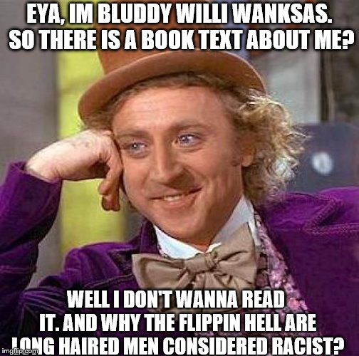 I'm Willi Wanksas! NOT Wanka | EYA, IM BLUDDY WILLI WANKSAS. SO THERE IS A BOOK TEXT ABOUT ME? WELL I DON'T WANNA READ IT. AND WHY THE FLIPPIN HELL ARE LONG HAIRED MEN CONSIDERED RACIST? | image tagged in memes,creepy condescending wonka,that would be great | made w/ Imgflip meme maker
