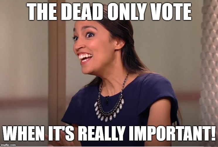 THE DEAD ONLY VOTE; WHEN IT'S REALLY IMPORTANT! | image tagged in ocasio-cortez crazy | made w/ Imgflip meme maker