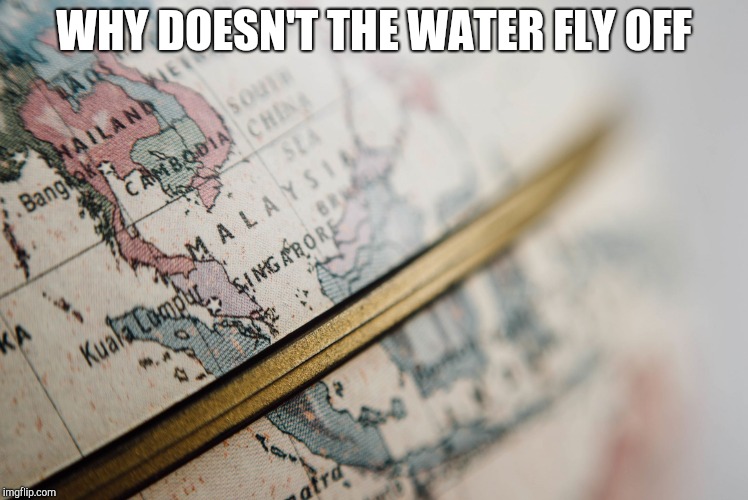 Map-Globe | WHY DOESN'T THE WATER FLY OFF | image tagged in map-globe | made w/ Imgflip meme maker