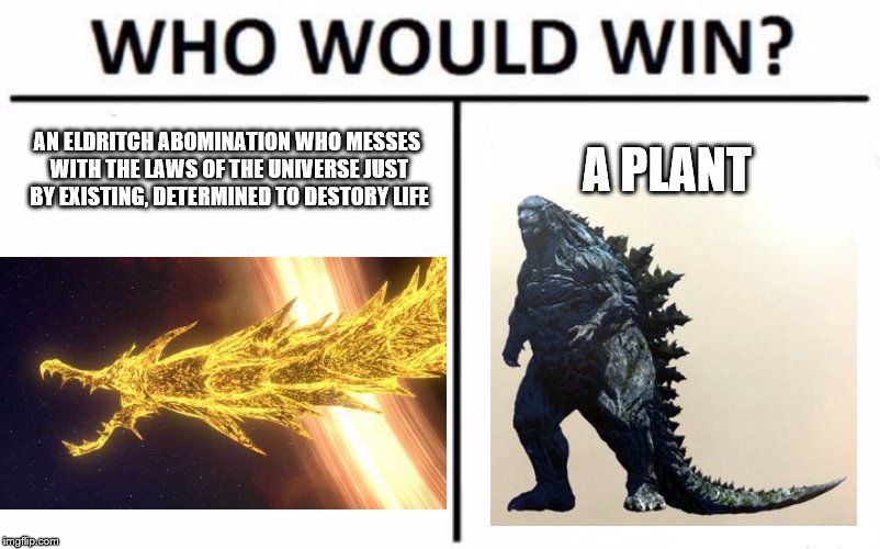Who Would Win? Meme | AN ELDRITCH ABOMINATION WHO MESSES WITH THE LAWS OF THE UNIVERSE JUST BY EXISTING, DETERMINED TO DESTORY LIFE; A PLANT | image tagged in memes,who would win | made w/ Imgflip meme maker