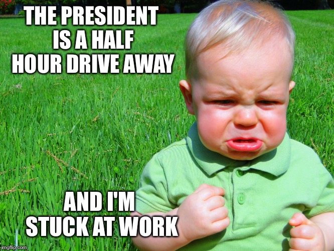 Of all the days... | THE PRESIDENT IS A HALF HOUR DRIVE AWAY; AND I'M STUCK AT WORK | image tagged in toddler pouting,politics,trump | made w/ Imgflip meme maker