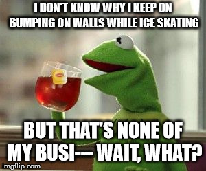 but that's none of my busi--- wait, what? | I DON'T KNOW WHY I KEEP ON BUMPING ON WALLS WHILE ICE SKATING; BUT THAT'S NONE OF MY BUSI--- WAIT, WHAT? | image tagged in but that's none of my busi--- wait what | made w/ Imgflip meme maker