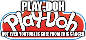 kids channel in general | PLAY-DOH; NOT EVEN YOUTUBE IS SAFE FROM THIS CANCER | image tagged in memes | made w/ Imgflip meme maker