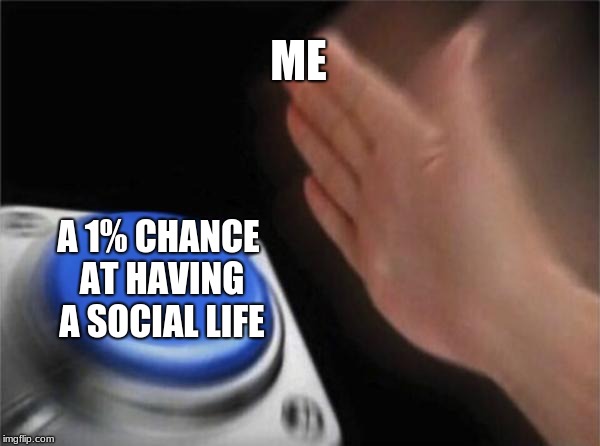 Blank Nut Button Meme | ME; A 1% CHANCE AT HAVING A SOCIAL LIFE | image tagged in memes,blank nut button | made w/ Imgflip meme maker