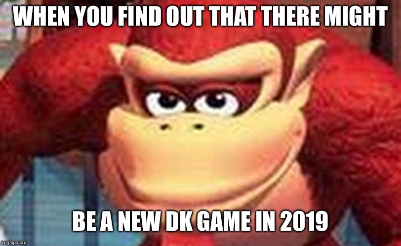 Donkey Kong | WHEN YOU FIND OUT THAT THERE MIGHT; BE A NEW DK GAME IN 2019 | image tagged in donkey kong,2019 | made w/ Imgflip meme maker
