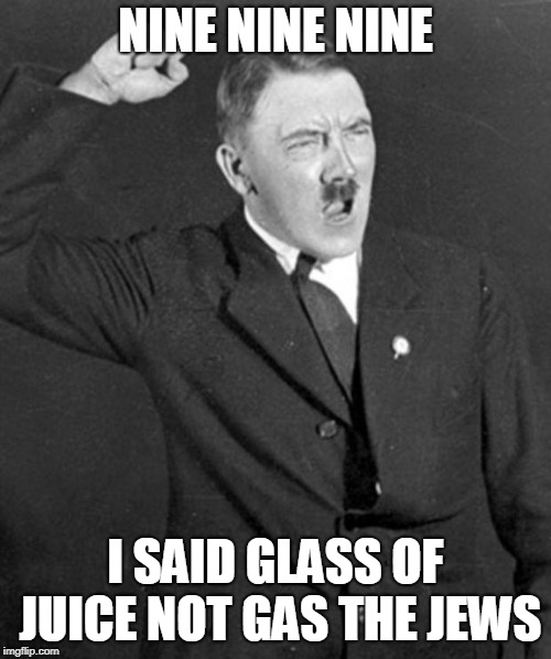 Angry Hitler | NINE NINE NINE; I SAID GLASS OF JUICE NOT GAS THE JEWS | image tagged in angry hitler | made w/ Imgflip meme maker