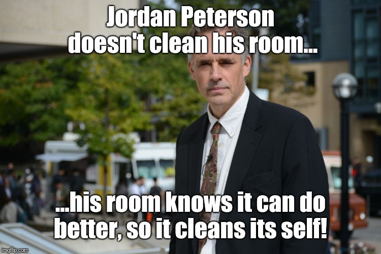 Jordan Peterson | Jordan Peterson doesn't clean his room... ...his room knows it can do better, so it cleans its self! | image tagged in jordan peterson | made w/ Imgflip meme maker