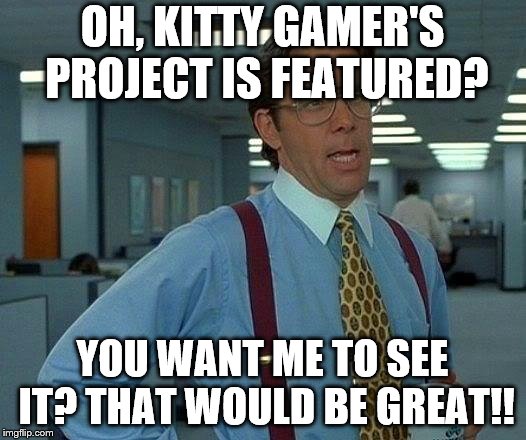 When I am on a Game and someone Posts A popular post | OH, KITTY GAMER'S PROJECT IS FEATURED? YOU WANT ME TO SEE IT? THAT WOULD BE GREAT!! | image tagged in memes,that would be great | made w/ Imgflip meme maker
