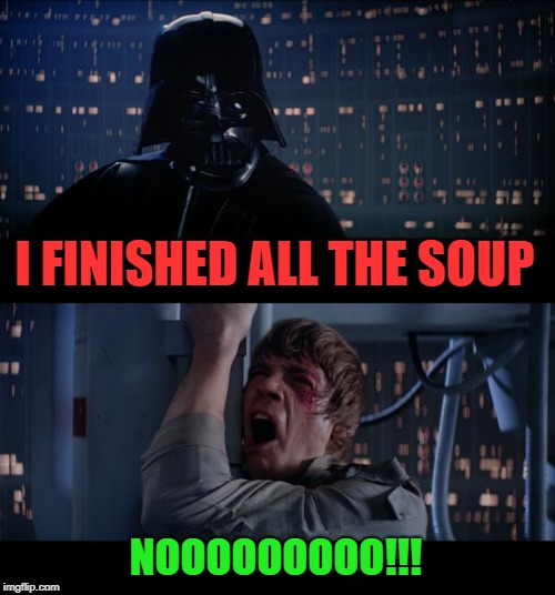 Star Wars No Meme | I FINISHED ALL THE SOUP NOOOOOOOOO!!! | image tagged in memes,star wars no | made w/ Imgflip meme maker