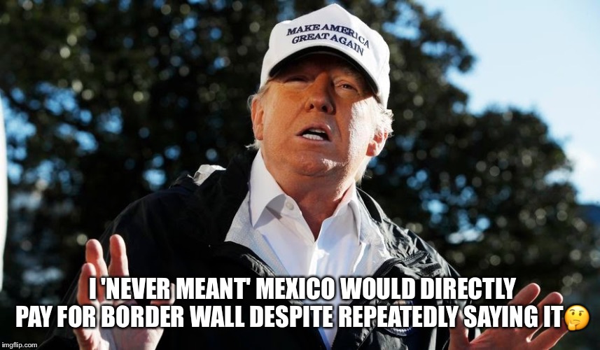 Donald Trump The Liar | I 'NEVER MEANT' MEXICO WOULD DIRECTLY PAY FOR BORDER WALL DESPITE REPEATEDLY SAYING IT🤔 | image tagged in donald trump,liar in chief,politics lol,mexico is paying for the wall | made w/ Imgflip meme maker