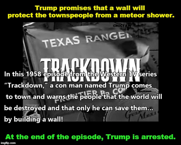 Life imitates Art. | Trump promises that a wall will protect the townspeople from a meteor shower. At the end of the episode, Trump is arrested. | image tagged in trump,conman,wall,trackdown | made w/ Imgflip meme maker