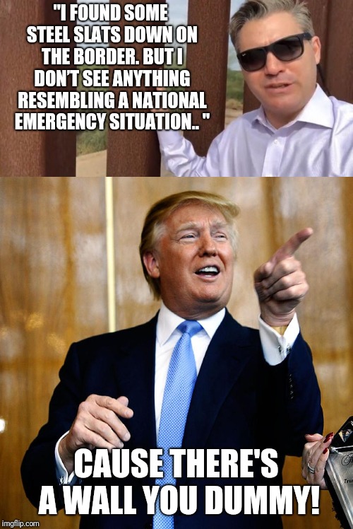 Biggest self-own of the year to date. | "I FOUND SOME STEEL SLATS DOWN ON THE BORDER. BUT I DON’T SEE ANYTHING RESEMBLING A NATIONAL EMERGENCY SITUATION.. "; CAUSE THERE'S A WALL YOU DUMMY! | image tagged in donal trump birthday,trump wall,political,politics | made w/ Imgflip meme maker