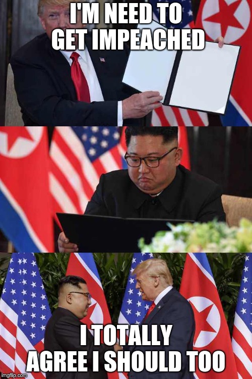 Trump Kim agreement | I'M NEED TO GET IMPEACHED; I TOTALLY AGREE I SHOULD TOO | image tagged in trump kim agreement | made w/ Imgflip meme maker