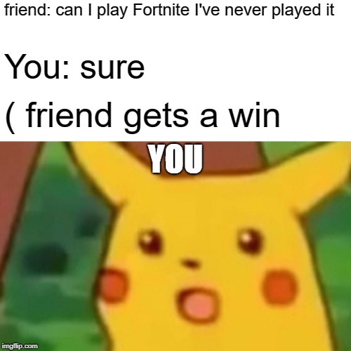 Surprised Pikachu Meme | friend: can I play Fortnite I've never played it; You: sure; ( friend gets a win; YOU | image tagged in memes,surprised pikachu | made w/ Imgflip meme maker