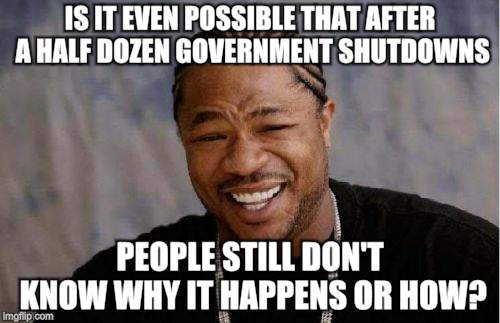 We may be getting dumber  | IS IT EVEN POSSIBLE THAT AFTER A HALF DOZEN GOVERNMENT SHUTDOWNS; PEOPLE STILL DON'T KNOW WHY IT HAPPENS OR HOW? | image tagged in memes,politics,government shutdown | made w/ Imgflip meme maker