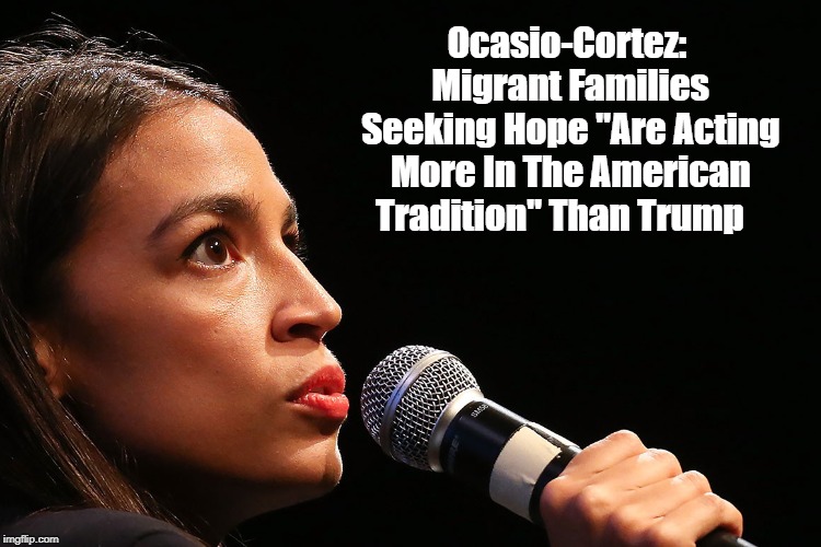 Ocasio-Cortez: Migrant Families Seeking Hope "Are Acting More In The American Tradition" Than Trump | made w/ Imgflip meme maker