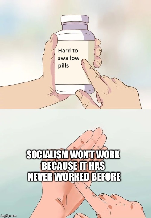 Hard truth fpr liberals to swallow | SOCIALISM WON’T WORK; BECAUSE IT HAS NEVER WORKED BEFORE | image tagged in memes,hard to swallow pills | made w/ Imgflip meme maker