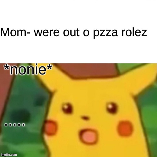 Surprised Pikachu Meme | Mom- were out o pzza rolez; *nonie*; ..... | image tagged in memes,surprised pikachu | made w/ Imgflip meme maker