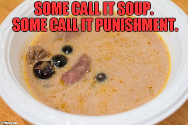 SOME CALL IT SOUP. SOME CALL IT PUNISHMENT. | image tagged in soup | made w/ Imgflip meme maker