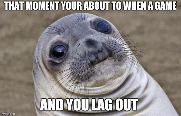 Awkward Moment Sealion | THAT MOMENT YOUR ABOUT TO WHEN A GAME; AND YOU LAG OUT | image tagged in memes,awkward moment sealion | made w/ Imgflip meme maker