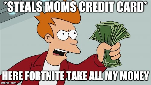 Shut Up And Take My Money Fry Meme | *STEALS MOMS CREDIT CARD*; HERE FORTNITE TAKE ALL MY MONEY | image tagged in memes,shut up and take my money fry | made w/ Imgflip meme maker