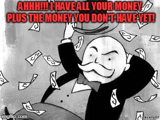 Rich banker | AHHH!!! I HAVE ALL YOUR MONEY PLUS THE MONEY YOU DON'T HAVE YET! | image tagged in rich banker | made w/ Imgflip meme maker