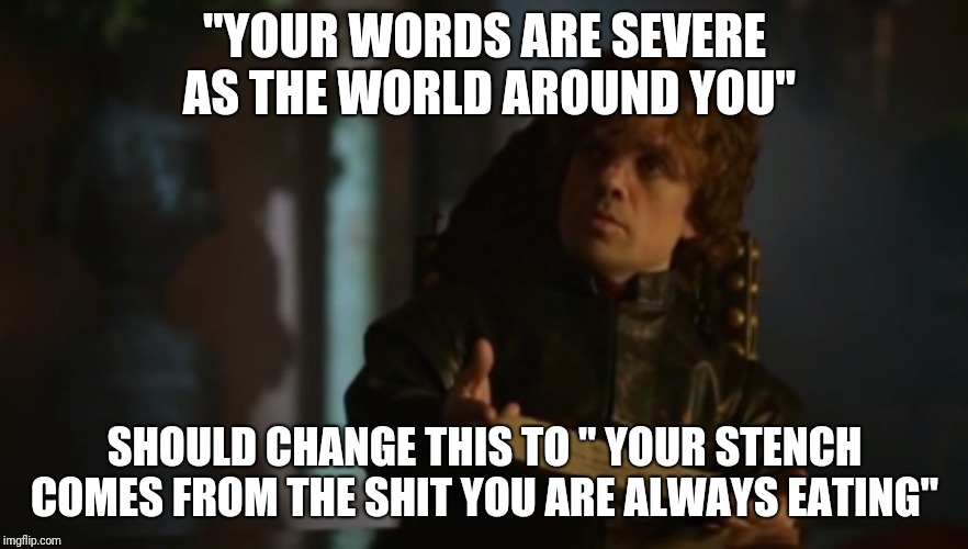 Ha, I do have a future writing poetry. What do you think? | "YOUR WORDS ARE SEVERE AS THE WORLD
AROUND YOU"; SHOULD CHANGE THIS TO " YOUR STENCH COMES FROM THE SHIT YOU ARE ALWAYS EATING" | image tagged in tyrion lannister - bad poetry - game of thrones | made w/ Imgflip meme maker