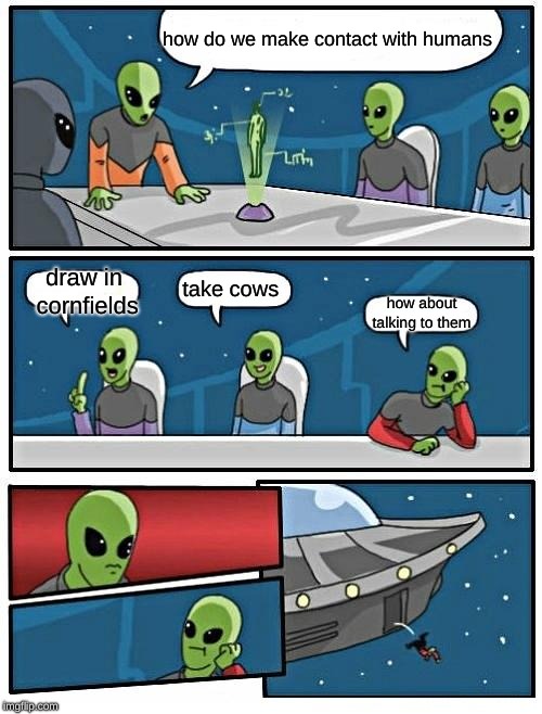 Alien Meeting Suggestion | how do we make contact with humans; draw in cornfields; take cows; how about talking to them | image tagged in memes,alien meeting suggestion | made w/ Imgflip meme maker