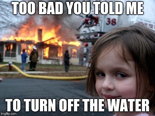 Disaster Girl Meme | TOO BAD YOU TOLD ME; TO TURN OFF THE WATER | image tagged in memes,disaster girl | made w/ Imgflip meme maker