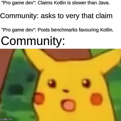 Surprised Pikachu Meme | "Pro game dev": Claims Kotlin is slower than Java. Community: asks to very that claim; "Pro game dev": Posts benchmarks favouring Kotlin. Community: | image tagged in memes,surprised pikachu | made w/ Imgflip meme maker