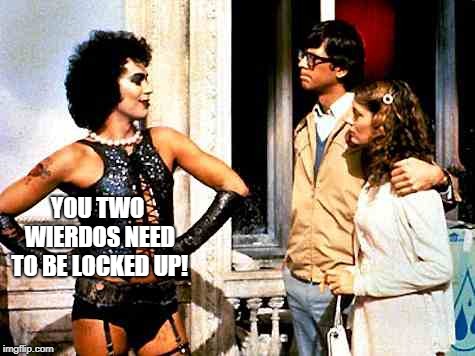 Sweet transvestite | YOU TWO WIERDOS NEED TO BE LOCKED UP! | image tagged in sweet transvestite | made w/ Imgflip meme maker