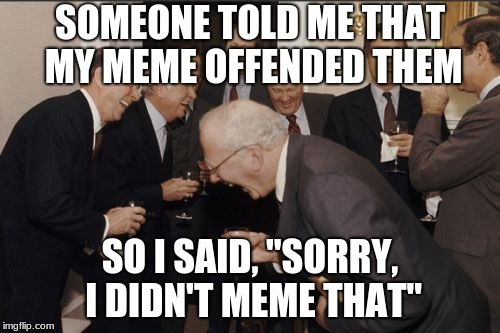 Laughing Men In Suits | SOMEONE TOLD ME THAT MY MEME OFFENDED THEM; SO I SAID, "SORRY, I DIDN'T MEME THAT" | image tagged in memes,laughing men in suits | made w/ Imgflip meme maker