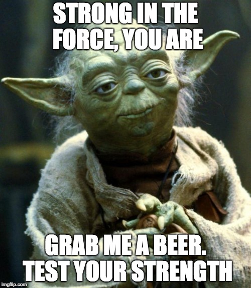 Star Wars Yoda | STRONG IN THE FORCE, YOU ARE; GRAB ME A BEER. TEST YOUR STRENGTH | image tagged in memes,star wars yoda | made w/ Imgflip meme maker