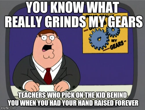 Peter Griffin News Meme | YOU KNOW WHAT REALLY GRINDS MY GEARS; TEACHERS WHO PICK ON THE KID BEHIND YOU WHEN YOU HAD YOUR HAND RAISED FOREVER | image tagged in memes,peter griffin news | made w/ Imgflip meme maker