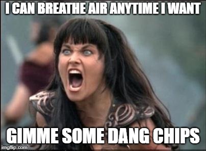 Angry Xena | I CAN BREATHE AIR ANYTIME I WANT GIMME SOME DANG CHIPS | image tagged in angry xena | made w/ Imgflip meme maker