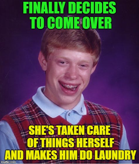 Bad Luck Brian Meme | FINALLY DECIDES TO COME OVER SHE'S TAKEN CARE OF THINGS HERSELF AND MAKES HIM DO LAUNDRY | image tagged in memes,bad luck brian | made w/ Imgflip meme maker
