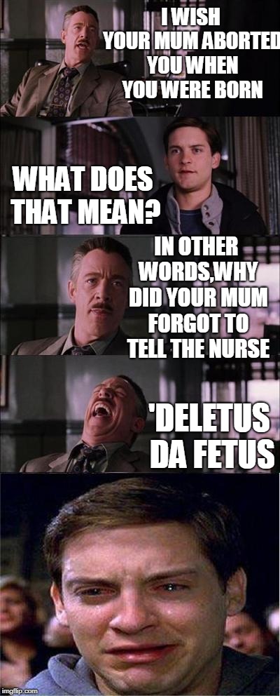 Peter Parker Cry Meme | I WISH YOUR MUM ABORTED YOU WHEN YOU WERE BORN; WHAT DOES THAT MEAN? IN OTHER WORDS,WHY DID YOUR MUM FORGOT TO TELL THE NURSE; 'DELETUS DA FETUS | image tagged in memes,peter parker cry | made w/ Imgflip meme maker