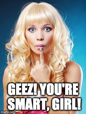 Dumb blonde | GEEZ! YOU'RE SMART, GIRL! | image tagged in dumb blonde | made w/ Imgflip meme maker